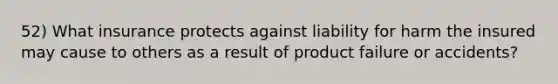 52) What insurance protects against liability for harm the insured may cause to others as a result of product failure or accidents?