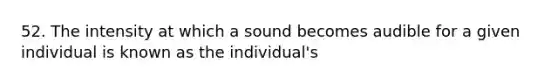 52. The intensity at which a sound becomes audible for a given individual is known as the individual's