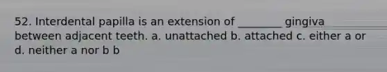 52. Interdental papilla is an extension of ________ gingiva between adjacent teeth. a. unattached b. attached c. either a or d. neither a nor b b