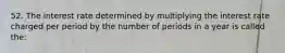 52. The interest rate determined by multiplying the interest rate charged per period by the number of periods in a year is called the: