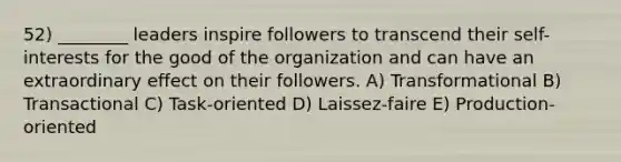 52) ________ leaders inspire followers to transcend their self-interests for the good of the organization and can have an extraordinary effect on their followers. A) Transformational B) Transactional C) Task-oriented D) Laissez-faire E) Production-oriented