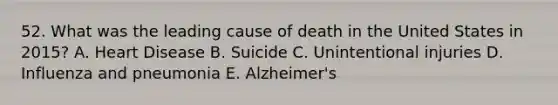 52. What was the leading cause of death in the United States in 2015? A. Heart Disease B. Suicide C. Unintentional injuries D. Influenza and pneumonia E. Alzheimer's