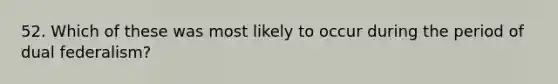 52. Which of these was most likely to occur during the period of dual federalism?