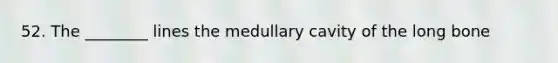 52. The ________ lines the medullary cavity of the long bone