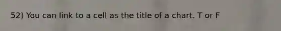 52) You can link to a cell as the title of a chart. T or F