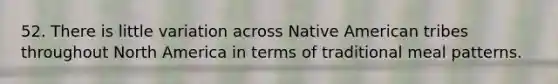 52. There is little variation across Native American tribes throughout North America in terms of traditional meal patterns.