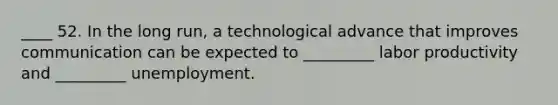 ____ 52. In the long run, a technological advance that improves communication can be expected to _________ labor productivity and _________ unemployment.