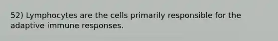 52) Lymphocytes are the cells primarily responsible for the adaptive immune responses.