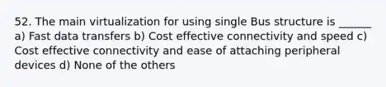 52. The main virtualization for using single Bus structure is ______ a) Fast data transfers b) Cost effective connectivity and speed c) Cost effective connectivity and ease of attaching peripheral devices d) None of the others