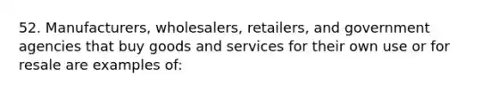 52. Manufacturers, wholesalers, retailers, and government agencies that buy goods and services for their own use or for resale are examples of: