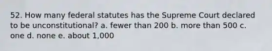 52. How many federal statutes has the Supreme Court declared to be unconstitutional? a. fewer than 200 b. more than 500 c. one d. none e. about 1,000