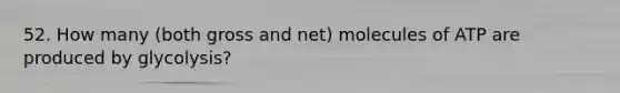 52. How many (both gross and net) molecules of ATP are produced by glycolysis?