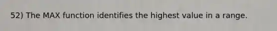 52) The MAX function identifies the highest value in a range.