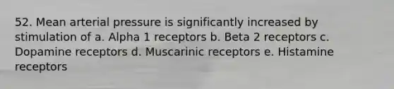 52. Mean arterial pressure is significantly increased by stimulation of a. Alpha 1 receptors b. Beta 2 receptors c. Dopamine receptors d. Muscarinic receptors e. Histamine receptors