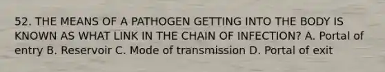 52. THE MEANS OF A PATHOGEN GETTING INTO THE BODY IS KNOWN AS WHAT LINK IN THE CHAIN OF INFECTION? A. Portal of entry B. Reservoir C. Mode of transmission D. Portal of exit