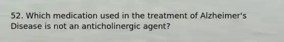 52. Which medication used in the treatment of Alzheimer's Disease is not an anticholinergic agent?