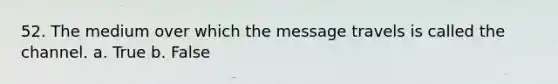 52. The medium over which the message travels is called the channel. a. True b. False