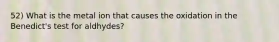 52) What is the metal ion that causes the oxidation in the Benedict's test for aldhydes?