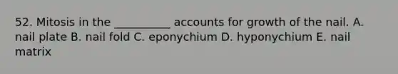 52. Mitosis in the __________ accounts for growth of the nail. A. nail plate B. nail fold C. eponychium D. hyponychium E. nail matrix