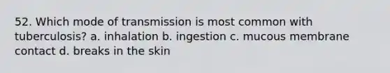 52. Which mode of transmission is most common with tuberculosis? a. inhalation b. ingestion c. mucous membrane contact d. breaks in the skin