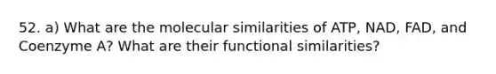 52. a) What are the molecular similarities of ATP, NAD, FAD, and Coenzyme A? What are their functional similarities?