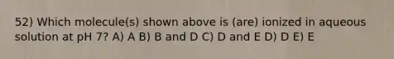 52) Which molecule(s) shown above is (are) ionized in aqueous solution at pH 7? A) A B) B and D C) D and E D) D E) E