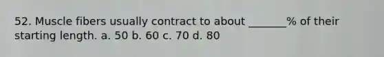 52. Muscle fibers usually contract to about _______% of their starting length. a. 50 b. 60 c. 70 d. 80