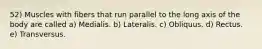 52) Muscles with fibers that run parallel to the long axis of the body are called a) Medialis. b) Lateralis. c) Obliquus. d) Rectus. e) Transversus.