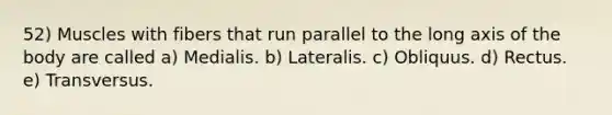 52) Muscles with fibers that run parallel to the long axis of the body are called a) Medialis. b) Lateralis. c) Obliquus. d) Rectus. e) Transversus.