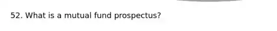 52. What is a mutual fund prospectus?