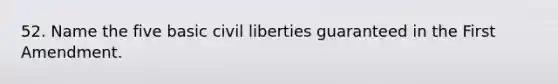 52. Name the five basic civil liberties guaranteed in the First Amendment.