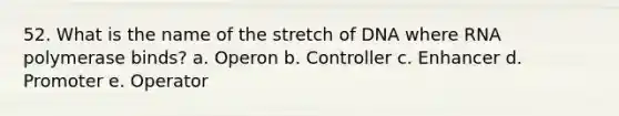 52. What is the name of the stretch of DNA where RNA polymerase binds? a. Operon b. Controller c. Enhancer d. Promoter e. Operator