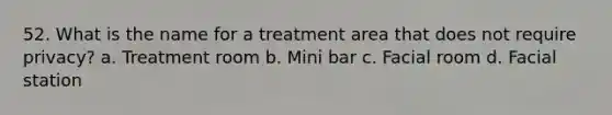 52. What is the name for a treatment area that does not require privacy? a. Treatment room b. Mini bar c. Facial room d. Facial station