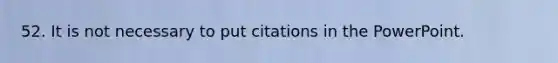 52. It is not necessary to put citations in the PowerPoint.