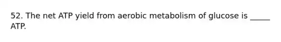 52. The net ATP yield from aerobic metabolism of glucose is _____ ATP.