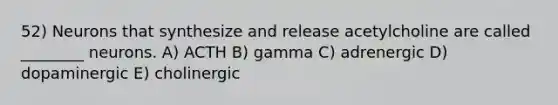 52) Neurons that synthesize and release acetylcholine are called ________ neurons. A) ACTH B) gamma C) adrenergic D) dopaminergic E) cholinergic