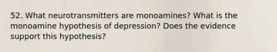 52. What neurotransmitters are monoamines? What is the monoamine hypothesis of depression? Does the evidence support this hypothesis?