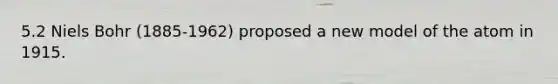 5.2 Niels Bohr (1885-1962) proposed a new model of the atom in 1915.