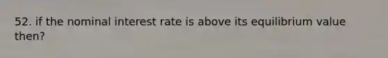 52. if the nominal interest rate is above its equilibrium value then?