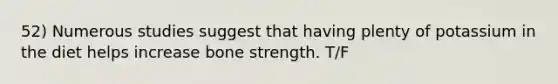 52) Numerous studies suggest that having plenty of potassium in the diet helps increase bone strength. T/F