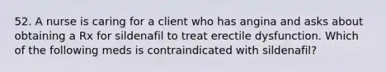 52. A nurse is caring for a client who has angina and asks about obtaining a Rx for sildenafil to treat erectile dysfunction. Which of the following meds is contraindicated with sildenafil?