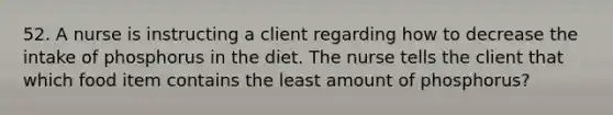 52. A nurse is instructing a client regarding how to decrease the intake of phosphorus in the diet. The nurse tells the client that which food item contains the least amount of phosphorus?