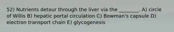 52) Nutrients detour through the liver via the ________. A) circle of Willis B) hepatic portal circulation C) Bowman's capsule D) electron transport chain E) glycogenesis