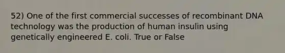 52) One of the first commercial successes of recombinant DNA technology was the production of human insulin using genetically engineered E. coli. True or False