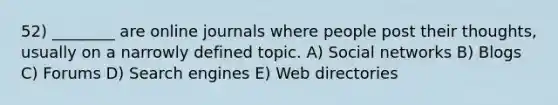 52) ________ are online journals where people post their thoughts, usually on a narrowly defined topic. A) Social networks B) Blogs C) Forums D) Search engines E) Web directories