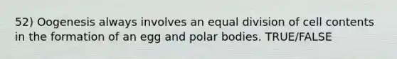 52) Oogenesis always involves an equal division of cell contents in the formation of an egg and polar bodies. TRUE/FALSE