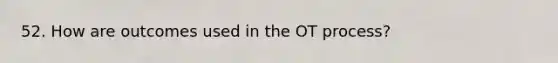 52. How are outcomes used in the OT process?