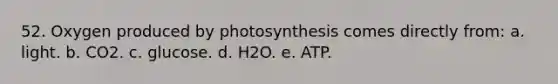 52. Oxygen produced by photosynthesis comes directly from: a. light. b. CO2. c. glucose. d. H2O. e. ATP.