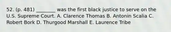 52. (p. 481) ________ was the first black justice to serve on the U.S. Supreme Court. A. Clarence Thomas B. Antonin Scalia C. Robert Bork D. Thurgood Marshall E. Laurence Tribe