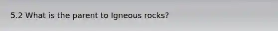 5.2 What is the parent to Igneous rocks?